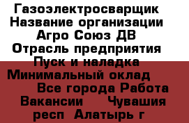 Газоэлектросварщик › Название организации ­ Агро-Союз ДВ › Отрасль предприятия ­ Пуск и наладка › Минимальный оклад ­ 55 000 - Все города Работа » Вакансии   . Чувашия респ.,Алатырь г.